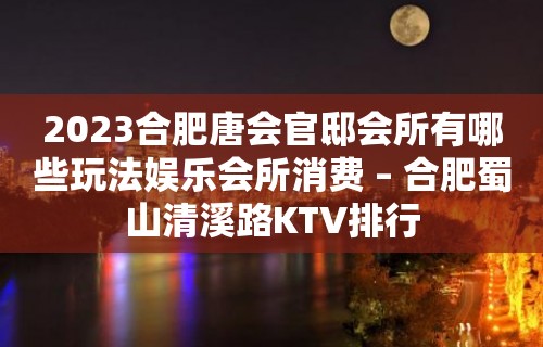 2023合肥唐会官邸会所有哪些玩法娱乐会所消费 – 合肥蜀山清溪路KTV排行