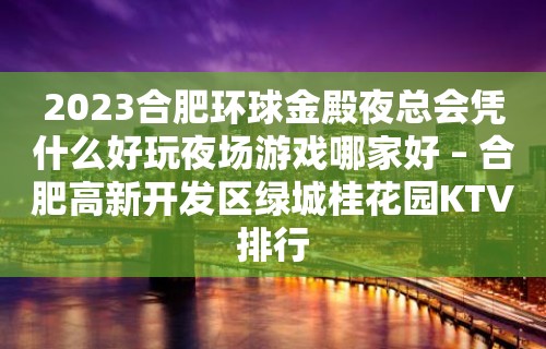 2023合肥环球金殿夜总会凭什么好玩夜场游戏哪家好 – 合肥高新开发区绿城桂花园KTV排行