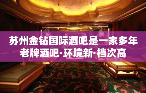 苏州金钻国际酒吧是一家多年老牌酒吧·环境新·档次高