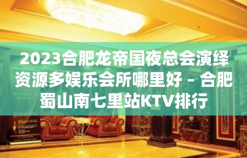 2023合肥龙帝国夜总会演绎资源多娱乐会所哪里好 – 合肥蜀山南七里站KTV排行