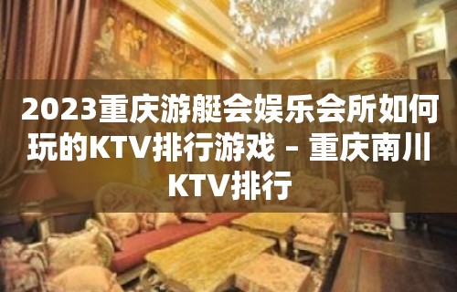 2023重庆游艇会娱乐会所如何玩的KTV排行游戏 – 重庆南川KTV排行