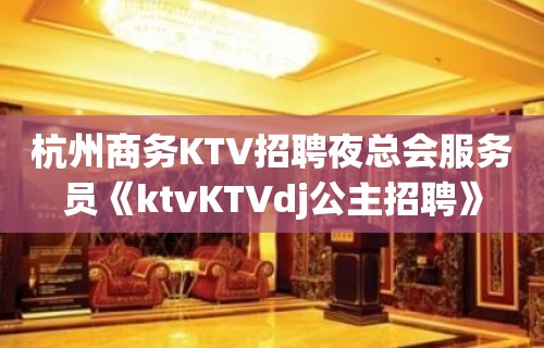 杭州商务KTV招聘夜总会服务员《ktvKTVdj公主招聘》