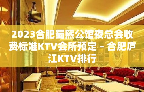 2023合肥蜀熙公馆夜总会收费标准KTV会所预定 – 合肥庐江KTV排行