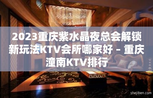 2023重庆紫水晶夜总会解锁新玩法KTV会所哪家好 – 重庆潼南KTV排行