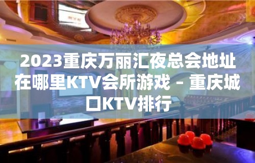 2023重庆万丽汇夜总会地址在哪里KTV会所游戏 – 重庆城口KTV排行