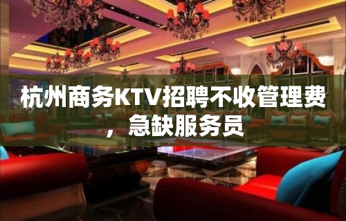 杭州商务KTV招聘不收管理费，急缺服务员