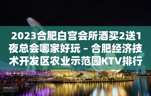 2023合肥白宫会所酒买2送1夜总会哪家好玩 – 合肥经济技术开发区农业示范园KTV排行