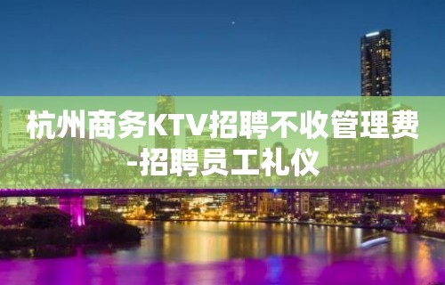 杭州商务KTV招聘不收管理费-招聘员工礼仪