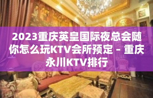 2023重庆英皇国际夜总会随你怎么玩KTV会所预定 – 重庆永川KTV排行