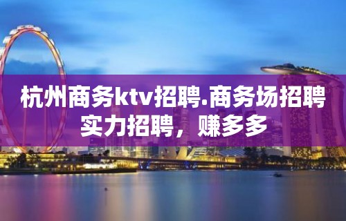 杭州商务ktv招聘.商务场招聘实力招聘，赚多多