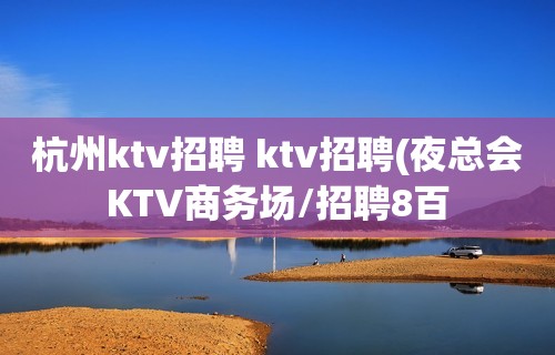 杭州ktv招聘 ktv招聘(夜总会KTV商务场/招聘8百