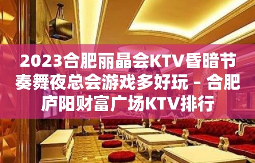 2023合肥丽晶会KTV昏暗节奏舞夜总会游戏多好玩 – 合肥庐阳财富广场KTV排行