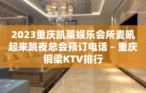 2023重庆凯莱娱乐会所麦吼起来跳夜总会预订电话 – 重庆铜梁KTV排行