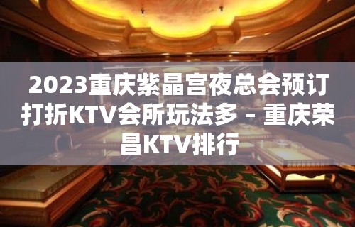 2023重庆紫晶宫夜总会预订打折KTV会所玩法多 – 重庆荣昌KTV排行