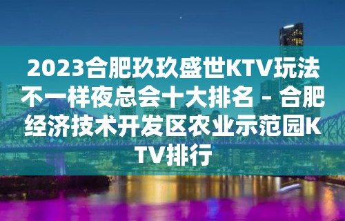 2023合肥玖玖盛世KTV玩法不一样夜总会十大排名 – 合肥经济技术开发区农业示范园KTV排行