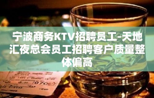 宁波商务KTV招聘员工-天地汇夜总会员工招聘客户质量整体偏高