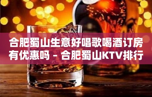 合肥蜀山生意好唱歌喝酒订房有优惠吗 – 合肥蜀山KTV排行