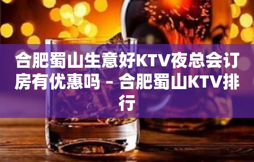 合肥蜀山生意好KTV夜总会订房有优惠吗 – 合肥蜀山KTV排行