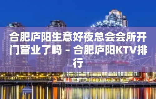 合肥庐阳生意好夜总会会所开门营业了吗 – 合肥庐阳KTV排行