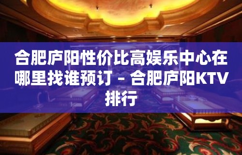 合肥庐阳性价比高娱乐中心在哪里找谁预订 – 合肥庐阳KTV排行