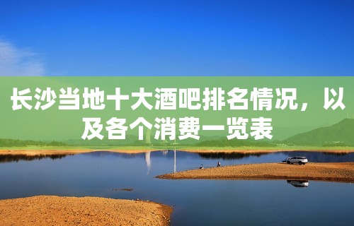 长沙当地十大酒吧排名情况，以及各个消费一览表