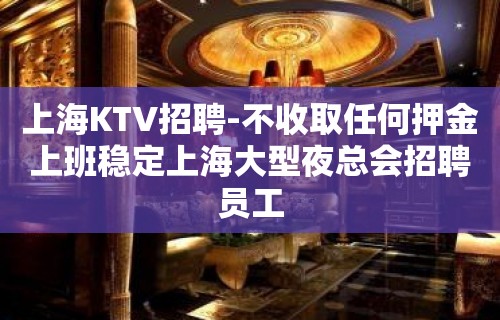 上海KTV招聘-不收取任何押金上班稳定上海大型夜总会招聘员工