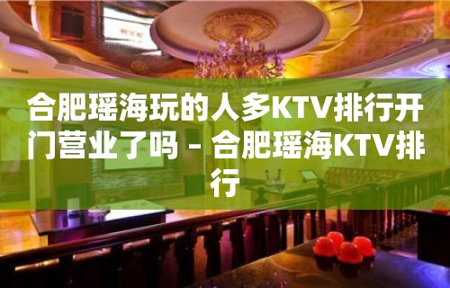 合肥瑶海玩的人多KTV排行开门营业了吗 – 合肥瑶海KTV排行