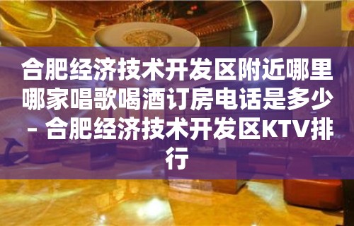 合肥经济技术开发区附近哪里哪家唱歌喝酒订房电话是多少 – 合肥经济技术开发区KTV排行