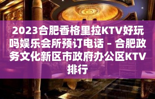 2023合肥香格里拉KTV好玩吗娱乐会所预订电话 – 合肥政务文化新区市政府办公区KTV排行