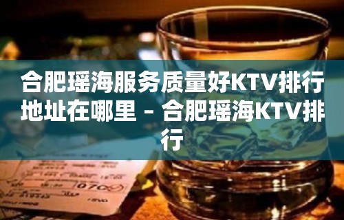 合肥瑶海服务质量好KTV排行地址在哪里 – 合肥瑶海KTV排行