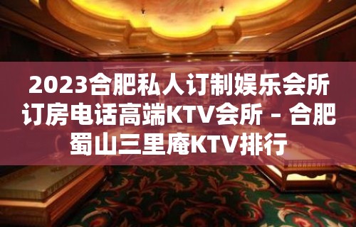 2023合肥私人订制娱乐会所订房电话高端KTV会所 – 合肥蜀山三里庵KTV排行