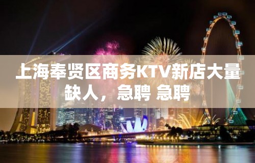 上海奉贤区商务KTV新店大量缺人，急聘 急聘