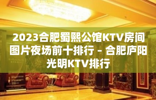 2023合肥蜀熙公馆KTV房间图片夜场前十排行 – 合肥庐阳光明KTV排行