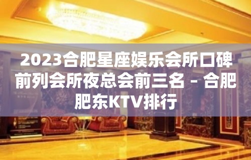 2023合肥星座娱乐会所口碑前列会所夜总会前三名 – 合肥肥东KTV排行