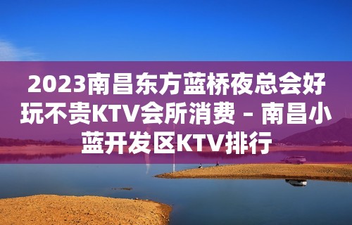 2023南昌东方蓝桥夜总会好玩不贵KTV会所消费 – 南昌小蓝开发区KTV排行