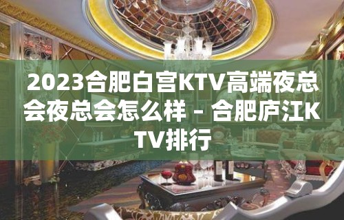 2023合肥白宫KTV高端夜总会夜总会怎么样 – 合肥庐江KTV排行