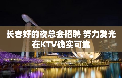 长春好的夜总会招聘 努力发光在KTV确实可靠