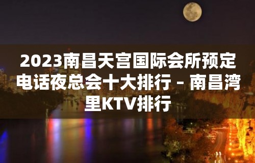 2023南昌天宫国际会所预定电话夜总会十大排行 – 南昌湾里KTV排行