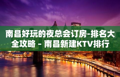 南昌好玩的夜总会订房-排名大全攻略 – 南昌新建KTV排行