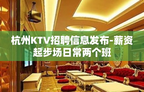 杭州KTV招聘信息发布-薪资起步场日常两个班