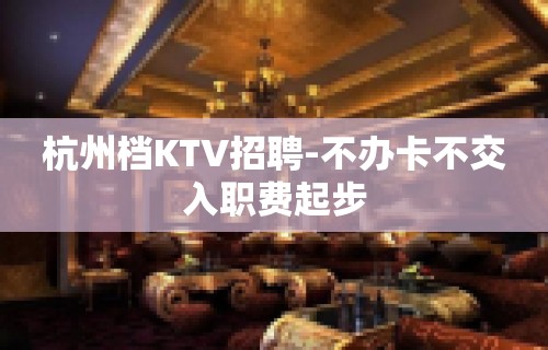 杭州档KTV招聘-不办卡不交入职费起步