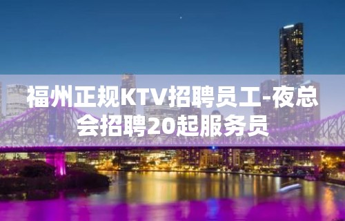 福州正规KTV招聘员工-夜总会招聘20起服务员