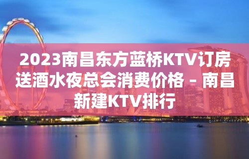 2023南昌东方蓝桥KTV订房送酒水夜总会消费价格 – 南昌新建KTV排行