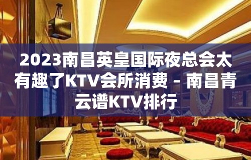 2023南昌英皇国际夜总会太有趣了KTV会所消费 – 南昌青云谱KTV排行