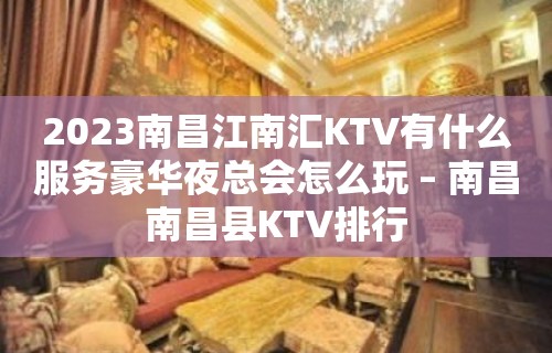 2023南昌江南汇KTV有什么服务豪华夜总会怎么玩 – 南昌南昌县KTV排行