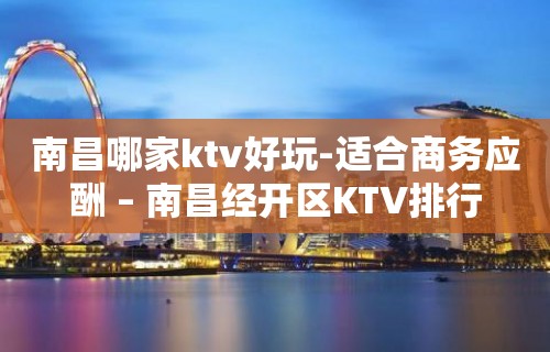 南昌哪家ktv好玩-适合商务应酬 – 南昌经开区KTV排行