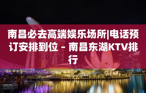 南昌必去高端娱乐场所|电话预订安排到位 – 南昌东湖KTV排行