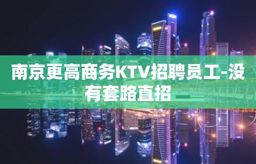 南京更高商务KTV招聘员工-没有套路直招