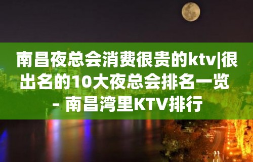 南昌夜总会消费很贵的ktv|很出名的10大夜总会排名一览 – 南昌湾里KTV排行