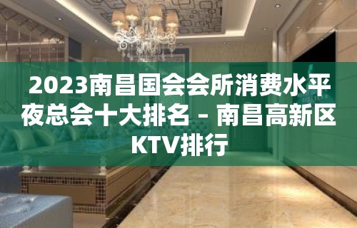 2023南昌国会会所消费水平夜总会十大排名 – 南昌高新区KTV排行